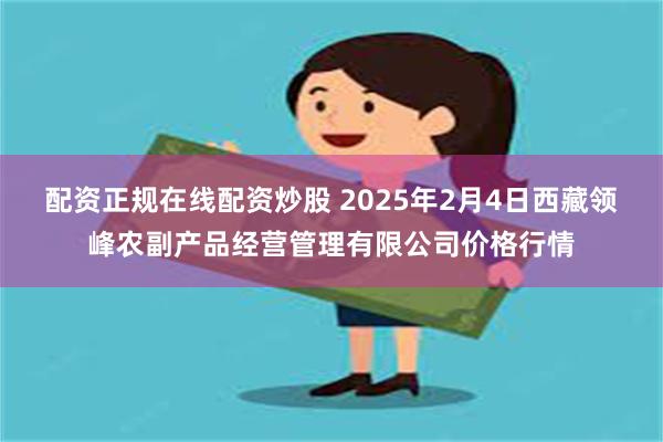 配资正规在线配资炒股 2025年2月4日西藏领峰农副产品经营管理有限公司价格行情