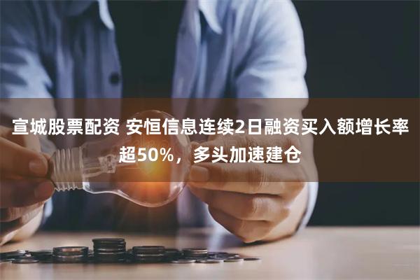 宣城股票配资 安恒信息连续2日融资买入额增长率超50%，多头加速建仓