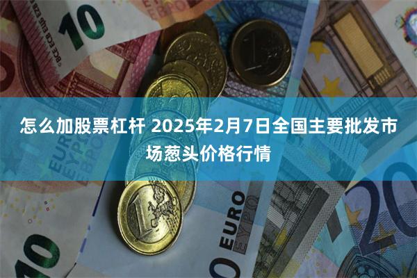 怎么加股票杠杆 2025年2月7日全国主要批发市场葱头价格行情