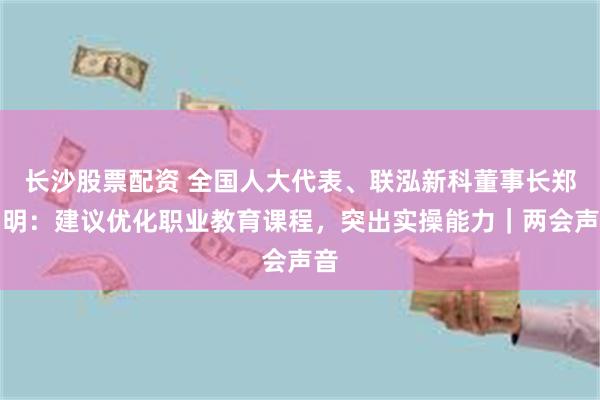 长沙股票配资 全国人大代表、联泓新科董事长郑月明：建议优化职业教育课程，突出实操能力｜两会声音