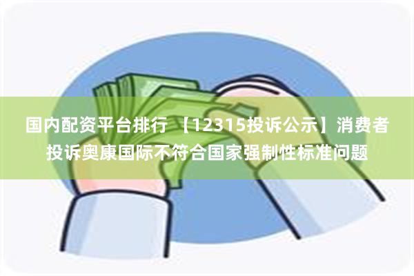 国内配资平台排行 【12315投诉公示】消费者投诉奥康国际不符合国家强制性标准问题